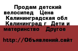 Продам детский велосипед › Цена ­ 3 000 - Калининградская обл., Калининград г. Дети и материнство » Другое   